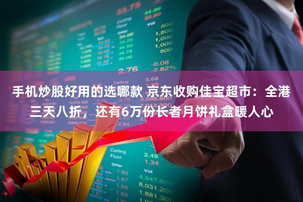 手机炒股好用的选哪款 京东收购佳宝超市：全港三天八折，还有6万份长者月饼礼盒暖人心