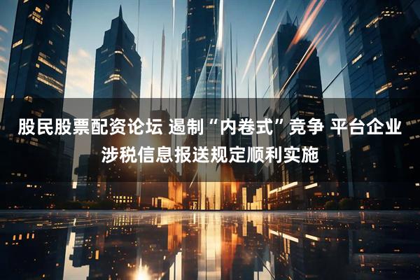 股民股票配资论坛 遏制“内卷式”竞争 平台企业涉税信息报送规定顺利实施
