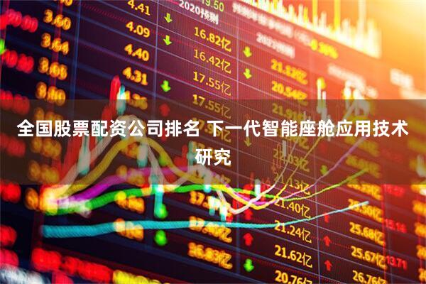全国股票配资公司排名 下一代智能座舱应用技术研究