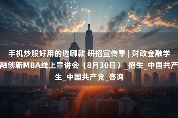手机炒股好用的选哪款 研招宣传季 | 财政金融学院——金融创新MBA线上宣讲会（8月30日）_招生_中国共产党_咨询