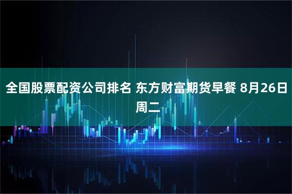 全国股票配资公司排名 东方财富期货早餐 8月26日 周二