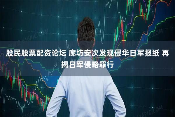 股民股票配资论坛 廊坊安次发现侵华日军报纸 再揭日军侵略罪行