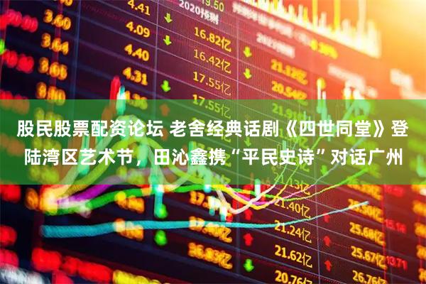 股民股票配资论坛 老舍经典话剧《四世同堂》登陆湾区艺术节，田沁鑫携“平民史诗”对话广州