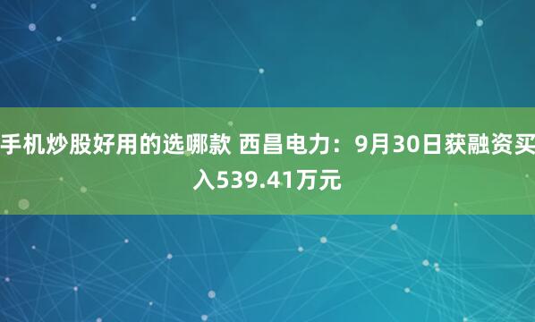 手机炒股好用的选哪款 西昌电力：9月30日获融资买入539.41万元
