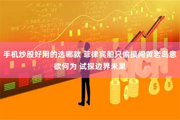 手机炒股好用的选哪款 菲律宾船只偷摸闯黄岩岛意欲何为 试探边界未果