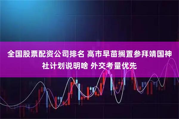 全国股票配资公司排名 高市早苗搁置参拜靖国神社计划说明啥 外交考量优先