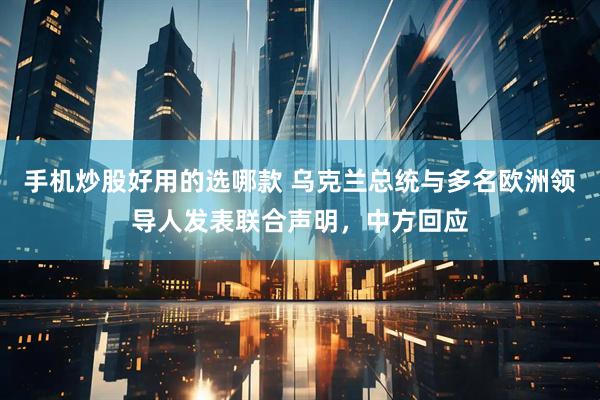 手机炒股好用的选哪款 乌克兰总统与多名欧洲领导人发表联合声明，中方回应