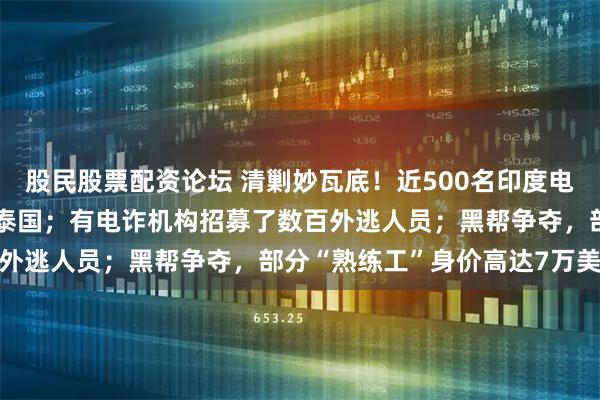 股民股票配资论坛 清剿妙瓦底！近500名印度电诈人员，从KK园区逃至泰国；有电诈机构招募了数百外逃人员；黑帮争夺，部分“熟练工”身价高达7万美元