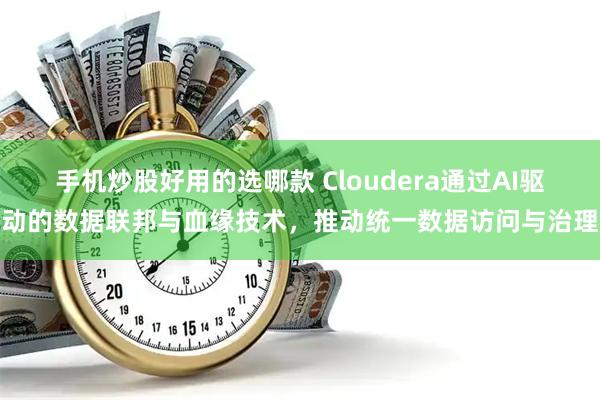 手机炒股好用的选哪款 Cloudera通过AI驱动的数据联邦与血缘技术，推动统一数据访问与治理