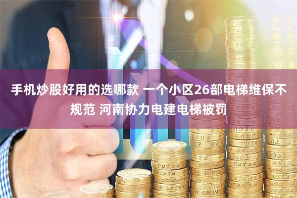 手机炒股好用的选哪款 一个小区26部电梯维保不规范 河南协力电建电梯被罚
