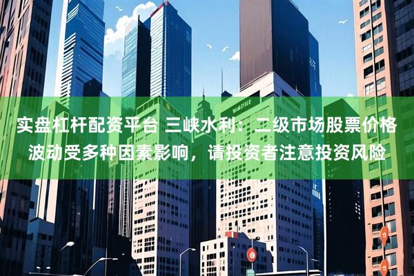实盘杠杆配资平台 三峡水利：二级市场股票价格波动受多种因素影响，请投资者注意投资风险