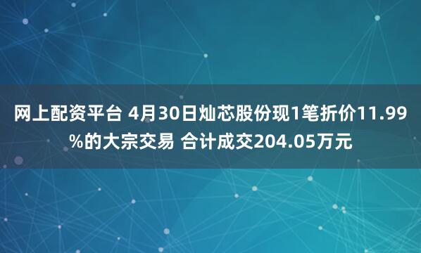 网上配资平台 4月30日灿芯股份现1笔折价11.99%的大宗交易 合计成交204.05万元