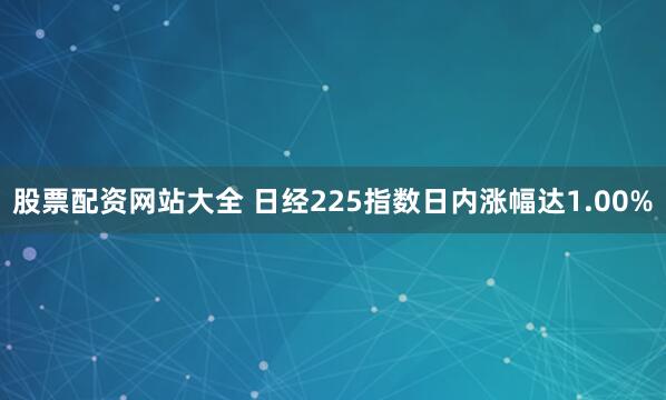 股票配资网站大全 日经225指数日内涨幅达1.00%