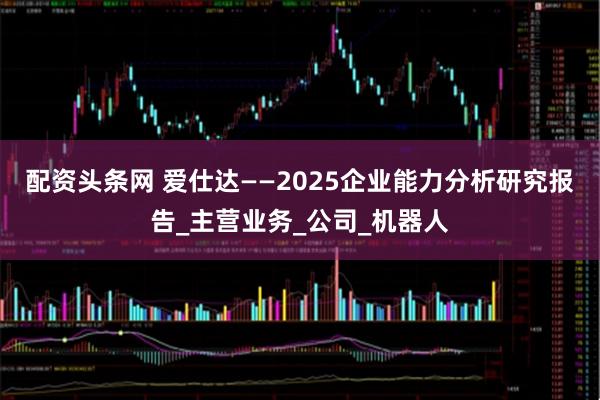 配资头条网 爱仕达——2025企业能力分析研究报告_主营业务_公司_机器人
