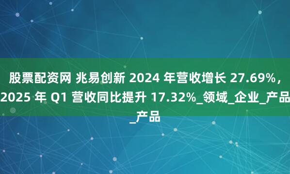 股票配资网 兆易创新 2024 年营收增长 27.69%，2025 年 Q1 营收同比提升 17.32%_领域_企业_产品