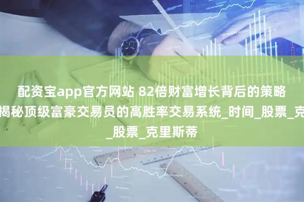 配资宝app官方网站 82倍财富增长背后的策略秘密：揭秘顶级富豪交易员的高胜率交易系统_时间_股票_克里斯蒂
