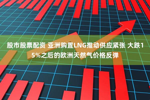 股市股票配资 亚洲购置LNG推动供应紧张 大跌15%之后的欧洲天然气价格反弹