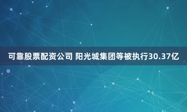 可靠股票配资公司 阳光城集团等被执行30.37亿