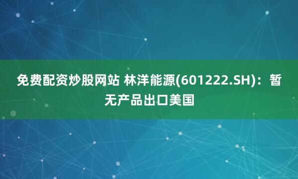 免费配资炒股网站 林洋能源(601222.SH)：暂无产品出口美国