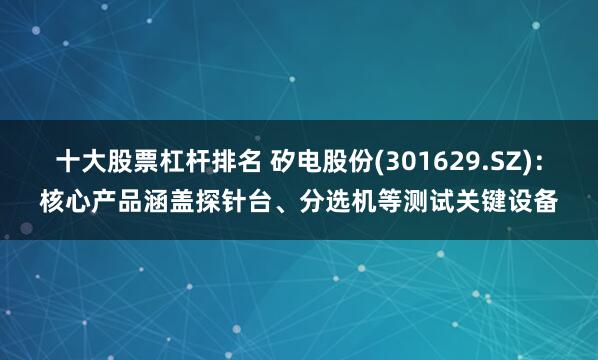 十大股票杠杆排名 矽电股份(301629.SZ)：核心产品涵盖探针台、分选机等测试关键设备