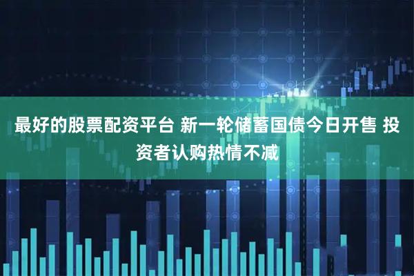 最好的股票配资平台 新一轮储蓄国债今日开售 投资者认购热情不减