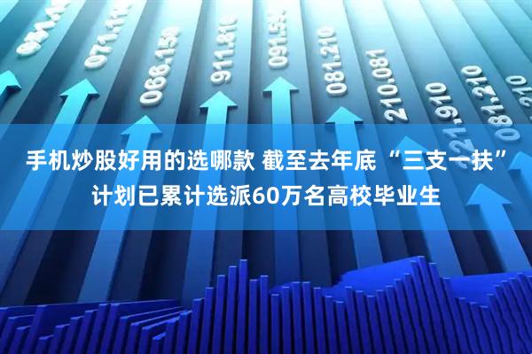 手机炒股好用的选哪款 截至去年底 “三支一扶”计划已累计选派60万名高校毕业生