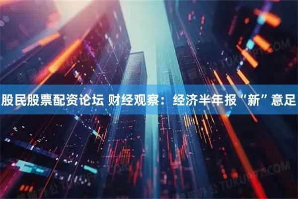 股民股票配资论坛 财经观察：经济半年报“新”意足