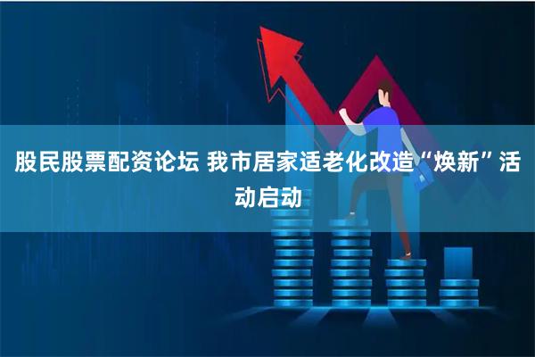 股民股票配资论坛 我市居家适老化改造“焕新”活动启动