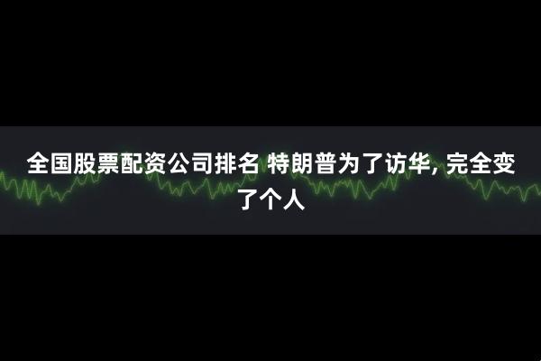 全国股票配资公司排名 特朗普为了访华, 完全变了个人