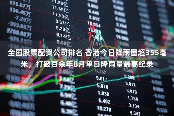 全国股票配资公司排名 香港今日降雨量超355毫米，打破百余年8月单日降雨量最高纪录