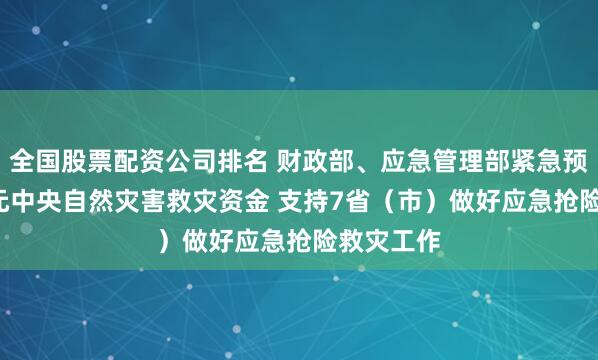 全国股票配资公司排名 财政部、应急管理部紧急预拨1.7亿元中央自然灾害救灾资金 支持7省（市）做好应急抢险救灾工作