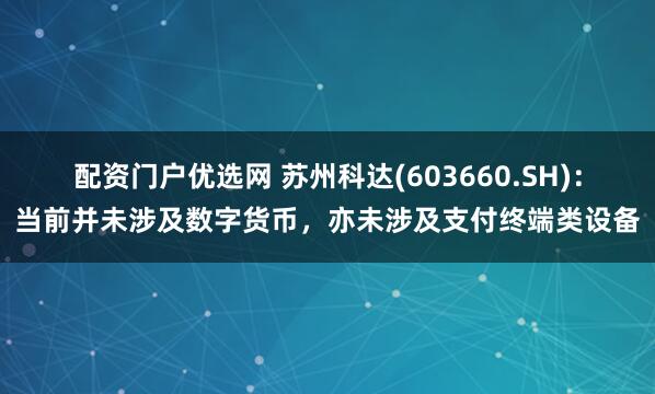 配资门户优选网 苏州科达(603660.SH)：当前并未涉及数字货币，亦未涉及支付终端类设备