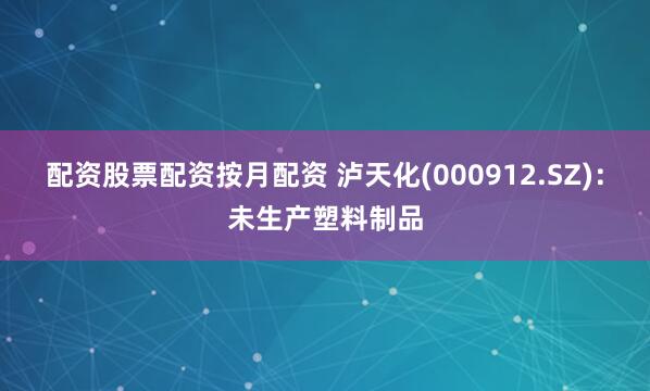 配资股票配资按月配资 泸天化(000912.SZ)：未生产塑料制品