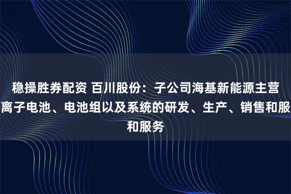 稳操胜券配资 百川股份：子公司海基新能源主营锂离子电池、电池组以及系统的研发、生产、销售和服务