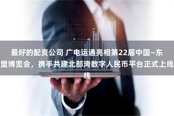 最好的配资公司 广电运通亮相第22届中国—东盟博览会，携手共建北部湾数字人民币平台正式上线