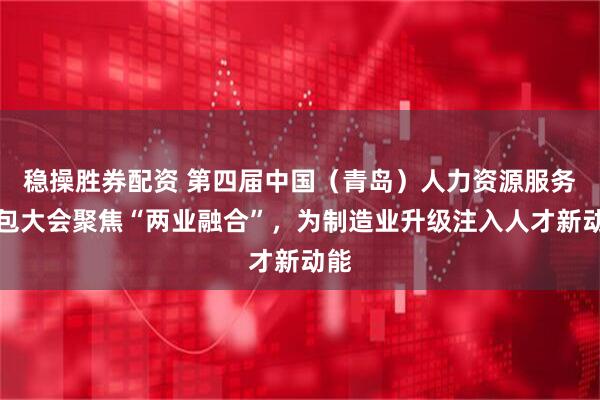 稳操胜券配资 第四届中国（青岛）人力资源服务外包大会聚焦“两业融合”，为制造业升级注入人才新动能