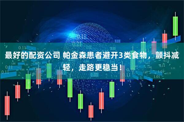 最好的配资公司 帕金森患者避开3类食物，颤抖减轻，走路更稳当！
