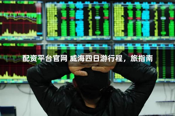 配资平台官网 威海四日游行程，旅指南