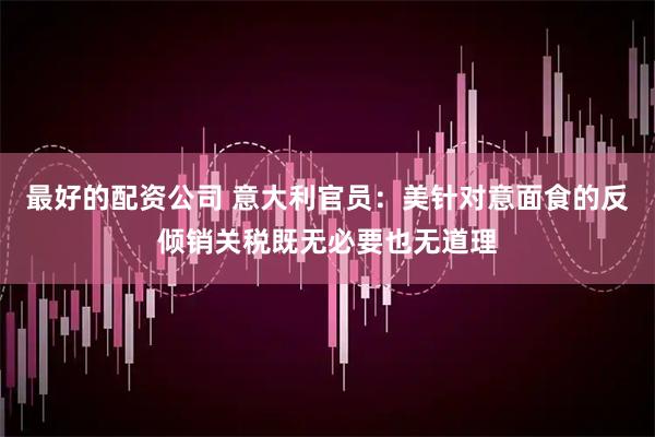 最好的配资公司 意大利官员：美针对意面食的反倾销关税既无必要也无道理