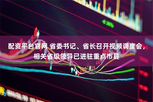 配资平台官网 省委书记、省长召开视频调度会，相关省级领导已进驻重点市县