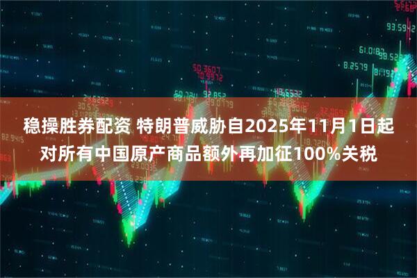稳操胜券配资 特朗普威胁自2025年11月1日起对所有中国原产商品额外再加征100%关税