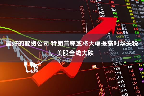最好的配资公司 特朗普称或将大幅提高对华关税，美股全线大跌