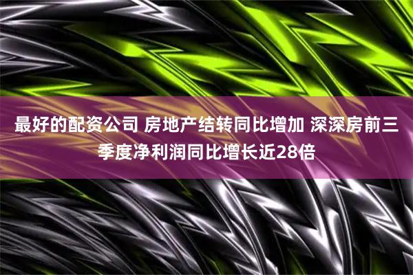 最好的配资公司 房地产结转同比增加 深深房前三季度净利润同比增长近28倍