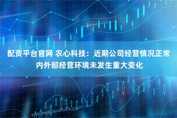 配资平台官网 农心科技：近期公司经营情况正常 内外部经营环境未发生重大变化