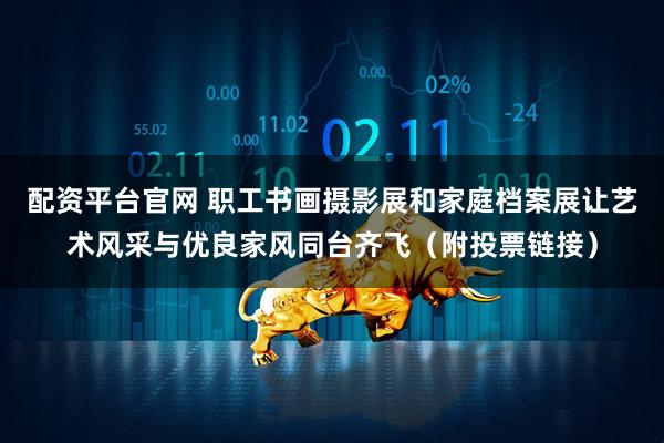 配资平台官网 职工书画摄影展和家庭档案展让艺术风采与优良家风同台齐飞（附投票链接）
