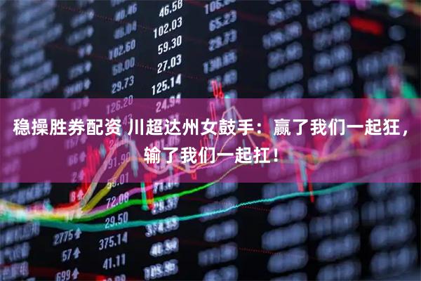 稳操胜券配资 川超达州女鼓手：赢了我们一起狂，输了我们一起扛！