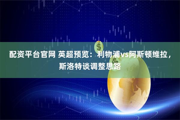 配资平台官网 英超预览：利物浦vs阿斯顿维拉，斯洛特谈调整思路