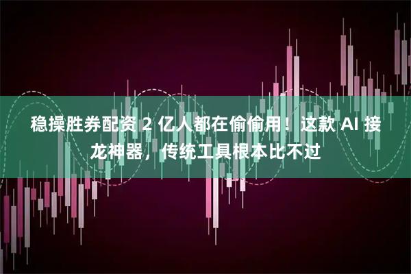 稳操胜券配资 2 亿人都在偷偷用！这款 AI 接龙神器，传统工具根本比不过