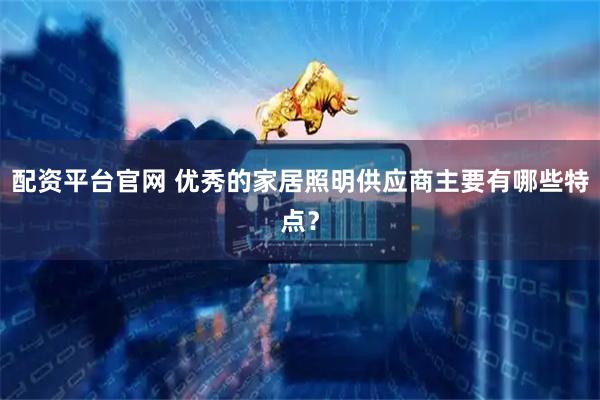 配资平台官网 优秀的家居照明供应商主要有哪些特点？