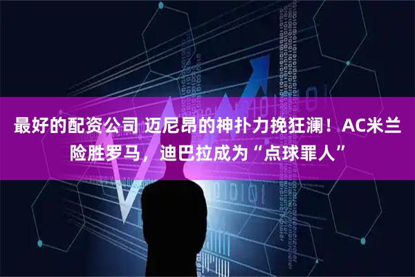 最好的配资公司 迈尼昂的神扑力挽狂澜！AC米兰险胜罗马，迪巴拉成为“点球罪人”